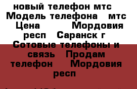 новый телефон мтс › Модель телефона ­ мтс › Цена ­ 800 - Мордовия респ., Саранск г. Сотовые телефоны и связь » Продам телефон   . Мордовия респ.